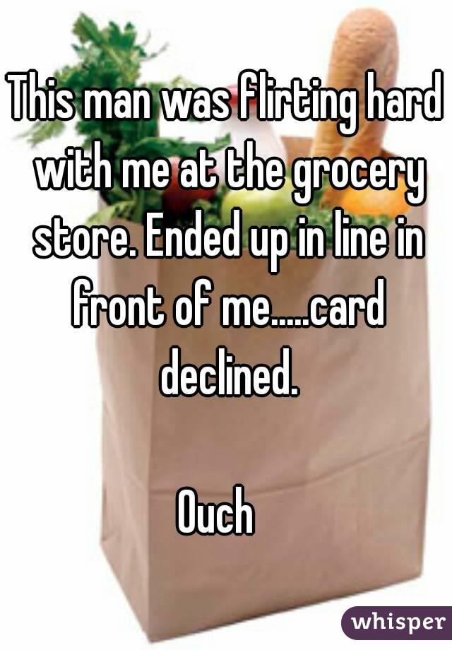 This man was flirting hard with me at the grocery store. Ended up in line in front of me.....card declined.

Ouch  