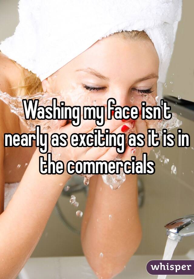 Washing my face isn't nearly as exciting as it is in the commercials