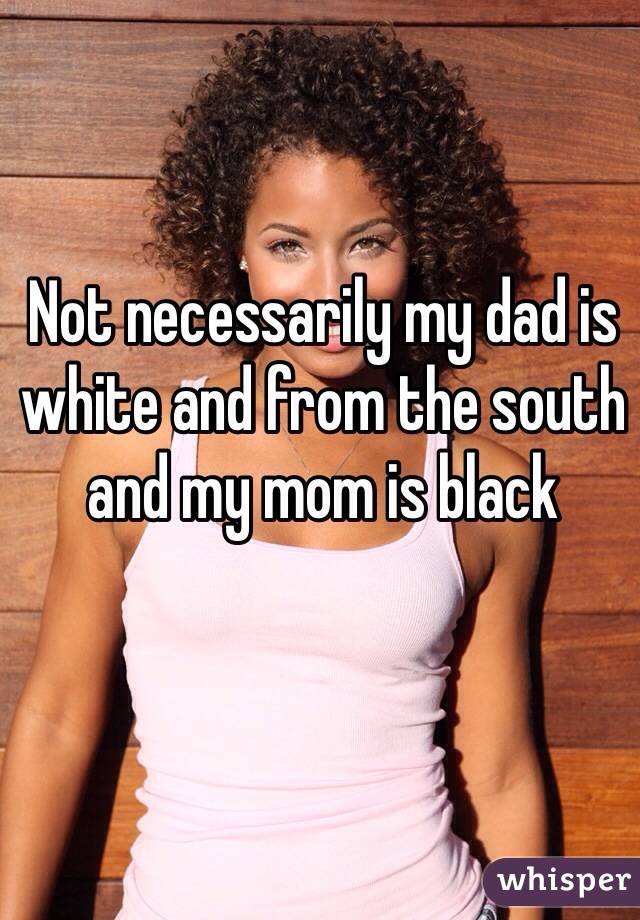 Not necessarily my dad is white and from the south and my mom is black 