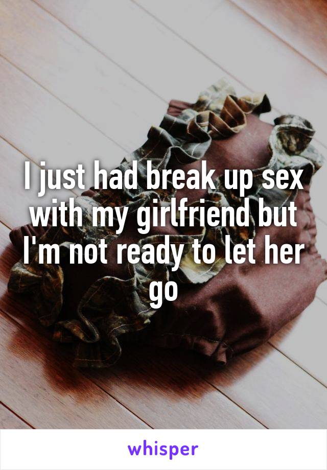 I just had break up sex with my girlfriend but I'm not ready to let her go