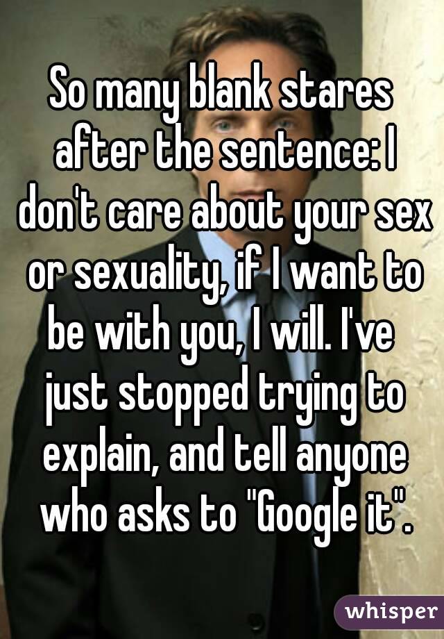 So many blank stares after the sentence: I don't care about your sex or sexuality, if I want to be with you, I will. I've  just stopped trying to explain, and tell anyone who asks to "Google it".