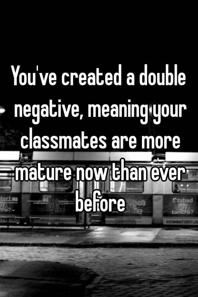 you-ve-created-a-double-negative-meaning-your-classmates-are-more