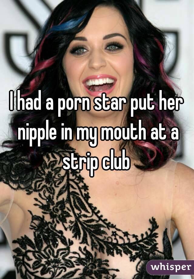 I had a porn star put her nipple in my mouth at a strip club 