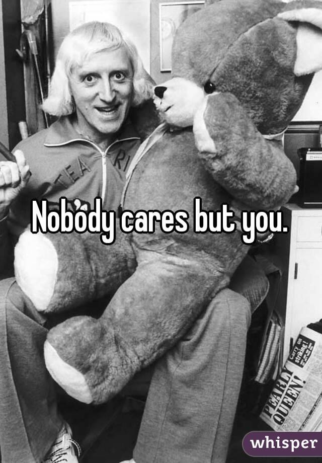 Nobody cares but you.