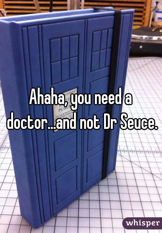 Ahaha, you need a doctor...and not Dr Seuce.