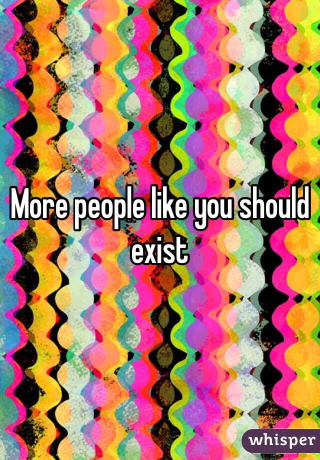 More people like you should exist 