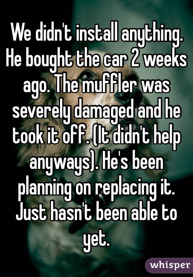 We didn't install anything. He bought the car 2 weeks ago. The muffler was severely damaged and he took it off. (It didn't help anyways). He's been planning on replacing it. Just hasn't been able to yet. 