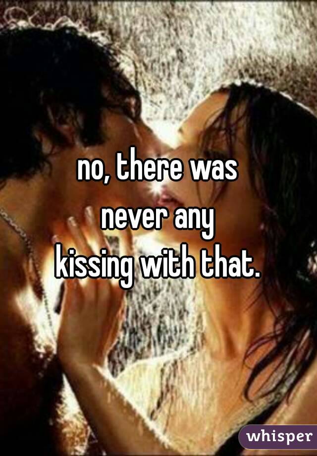 no, there was
never any
kissing with that.