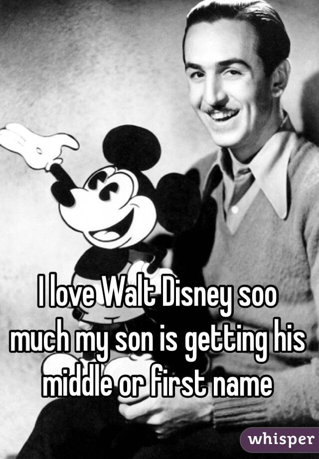 I love Walt Disney soo much my son is getting his middle or first name 