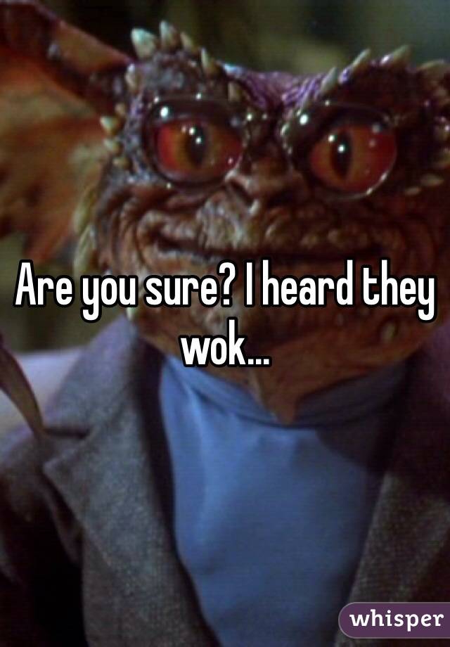 Are you sure? I heard they wok...