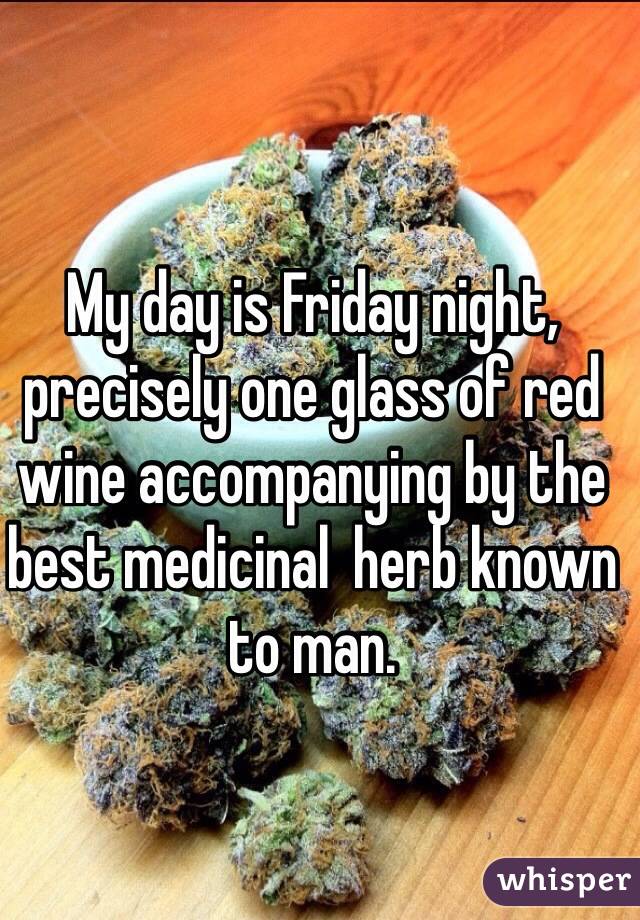 My day is Friday night, precisely one glass of red wine accompanying by the best medicinal  herb known to man.  