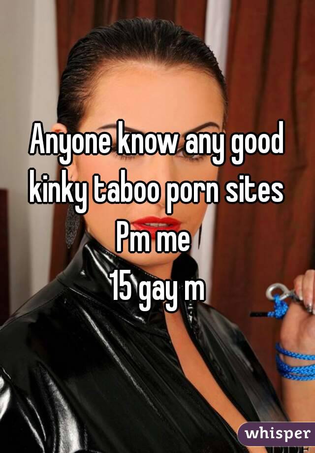 Anyone know any good kinky taboo porn sites 
Pm me 
15 gay m