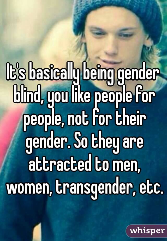 It's basically being gender blind, you like people for people, not for their gender. So they are attracted to men, women, transgender, etc.