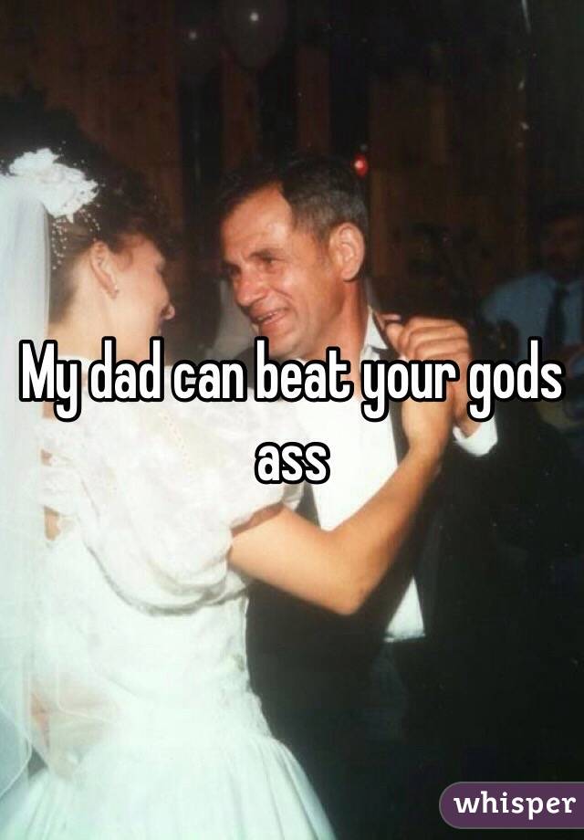 My dad can beat your gods ass