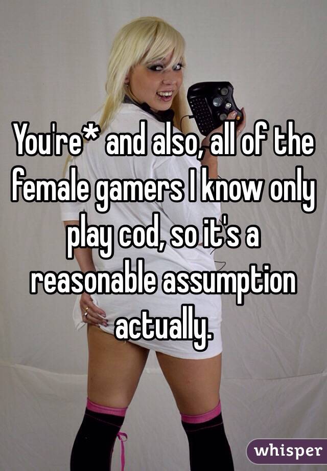 You're* and also, all of the female gamers I know only play cod, so it's a reasonable assumption actually.