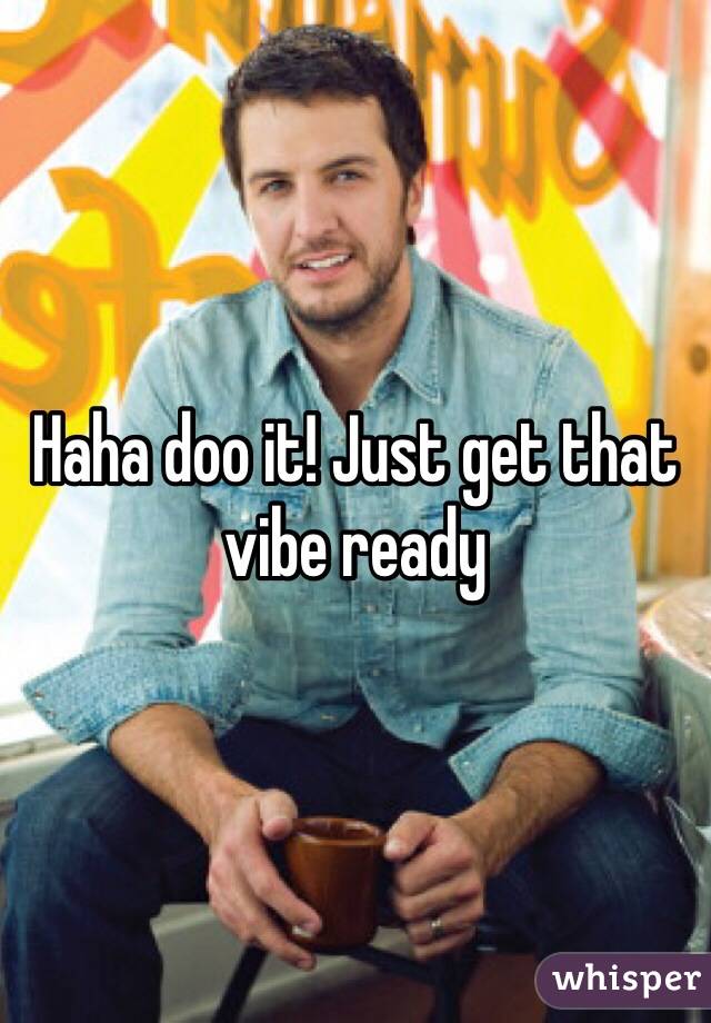 Haha doo it! Just get that vibe ready