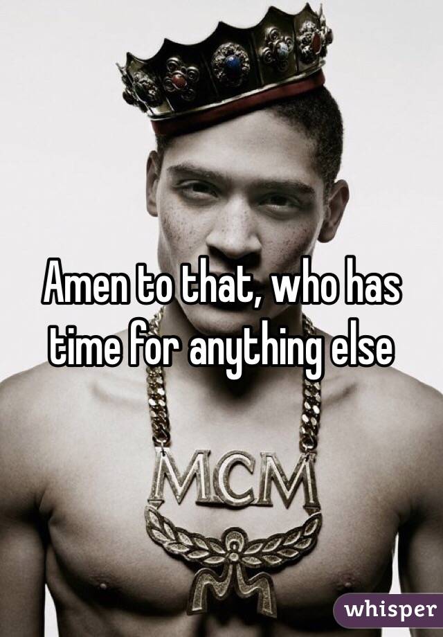 Amen to that, who has time for anything else