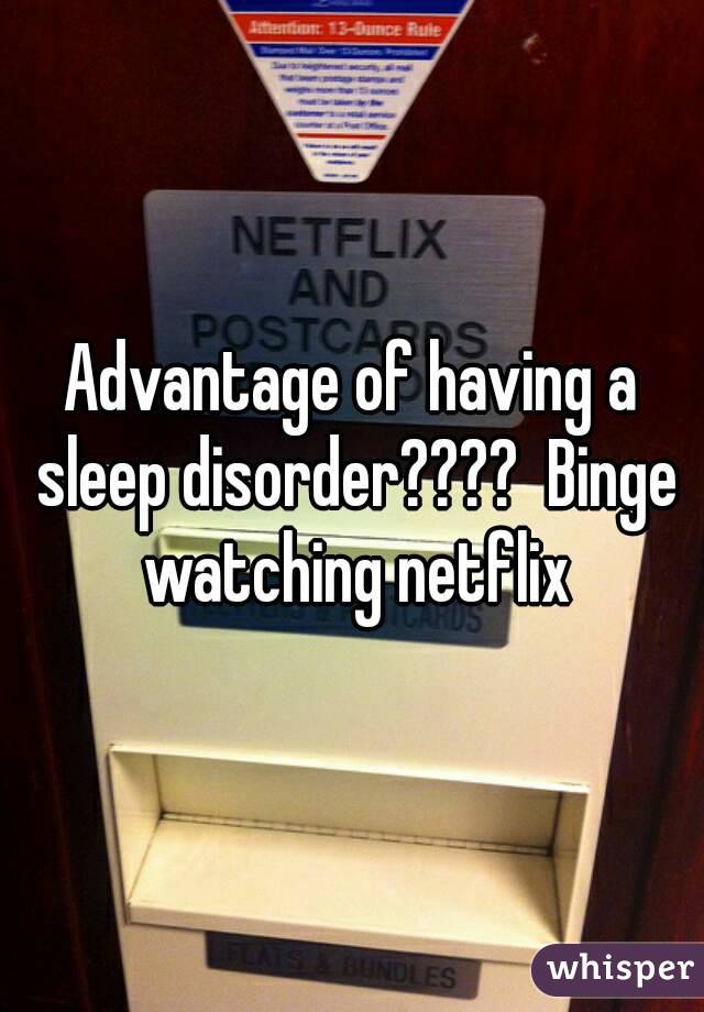 Advantage of having a sleep disorder????  Binge watching netflix