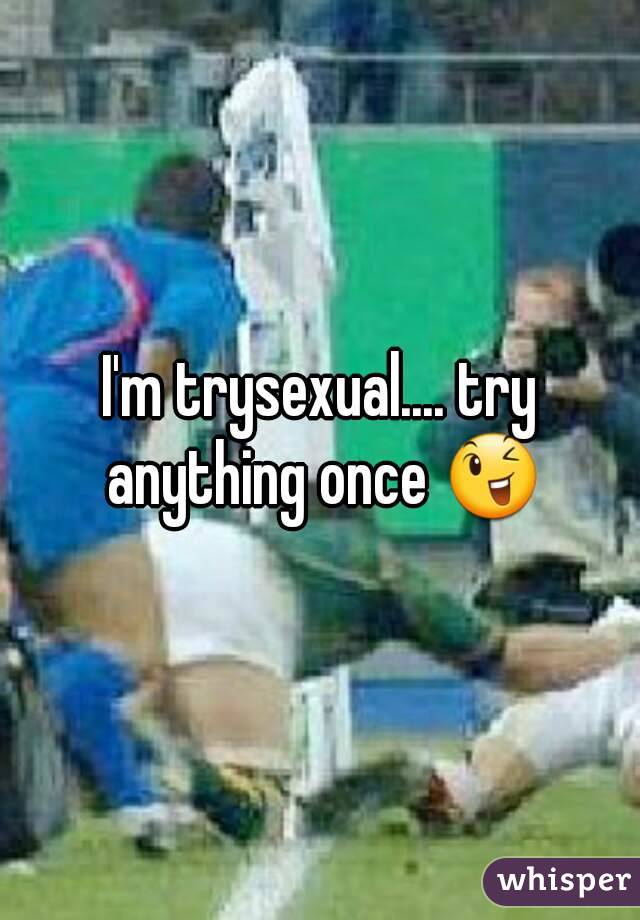 I'm trysexual.... try anything once 😉