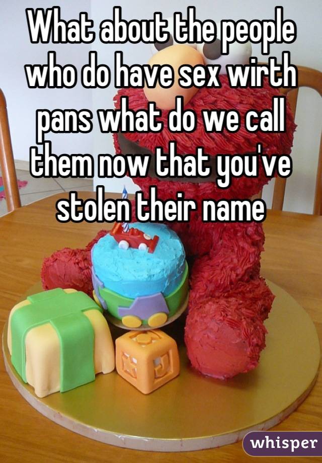 What about the people who do have sex wirth pans what do we call them now that you've stolen their name