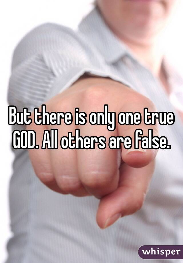 But there is only one true GOD. All others are false. 