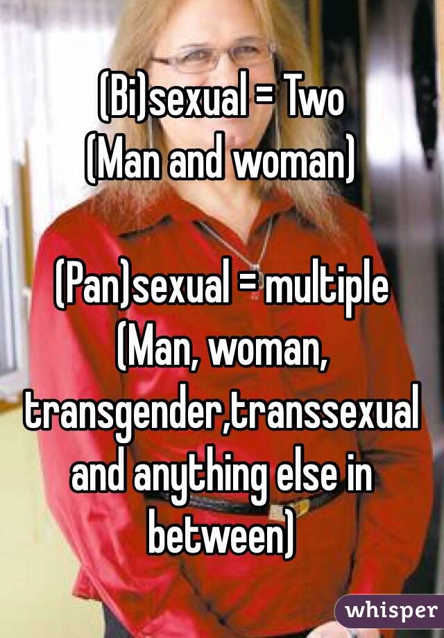 (Bi)sexual = Two 
(Man and woman)

(Pan)sexual = multiple 
(Man, woman, transgender,transsexual and anything else in between)
