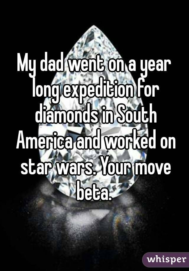 My dad went on a year long expedition for diamonds in South America and worked on star wars. Your move beta. 