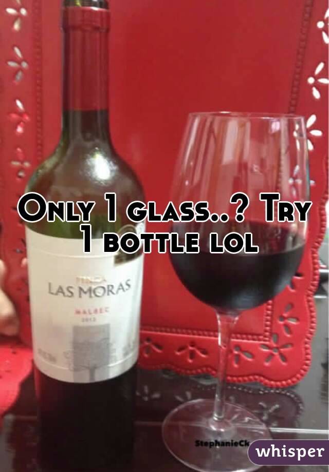 Only 1 glass..? Try 1 bottle lol