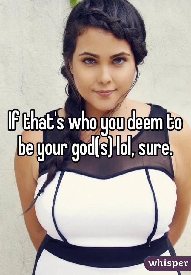 If that's who you deem to be your god(s) lol, sure. 