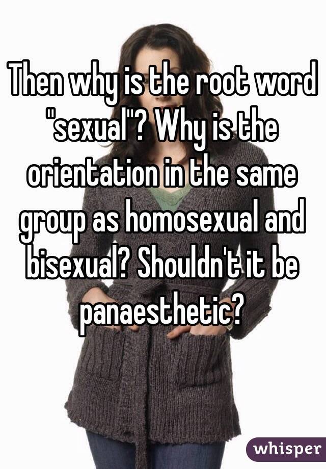 Then why is the root word "sexual"? Why is the orientation in the same group as homosexual and bisexual? Shouldn't it be panaesthetic? 