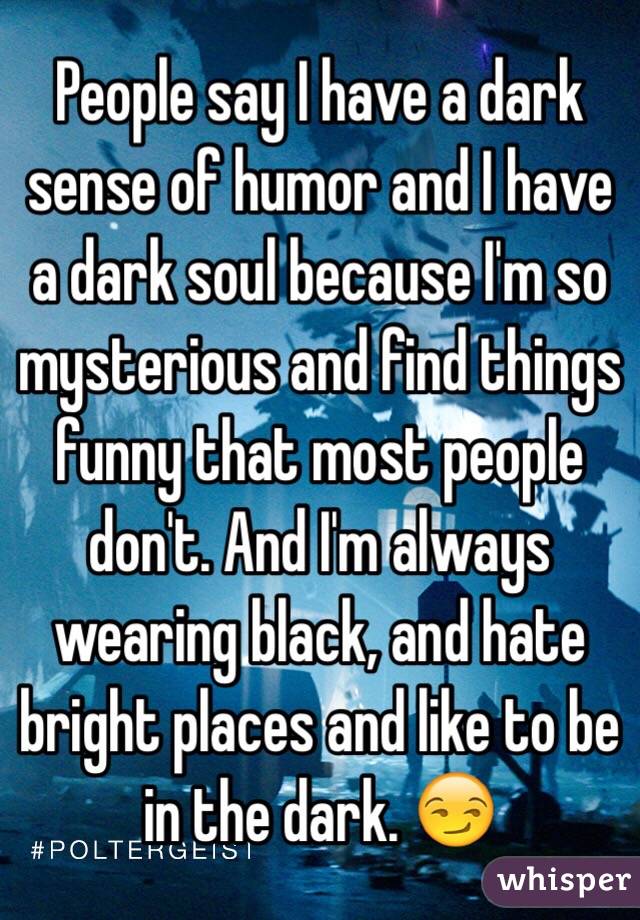 People say I have a dark sense of humor and I have a dark soul because I'm so mysterious and find things funny that most people don't. And I'm always wearing black, and hate bright places and like to be in the dark. 😏 