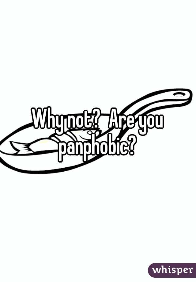 Why not?  Are you panphobic? 