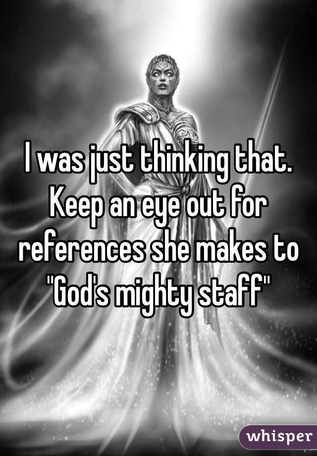 I was just thinking that. Keep an eye out for references she makes to "God's mighty staff"