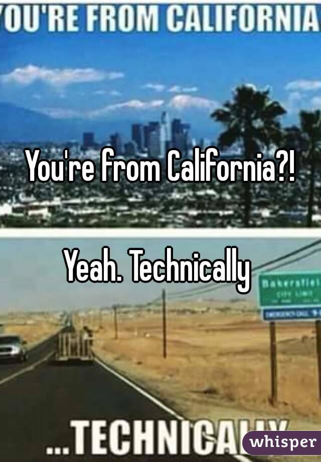 You're from California?!

Yeah. Technically 