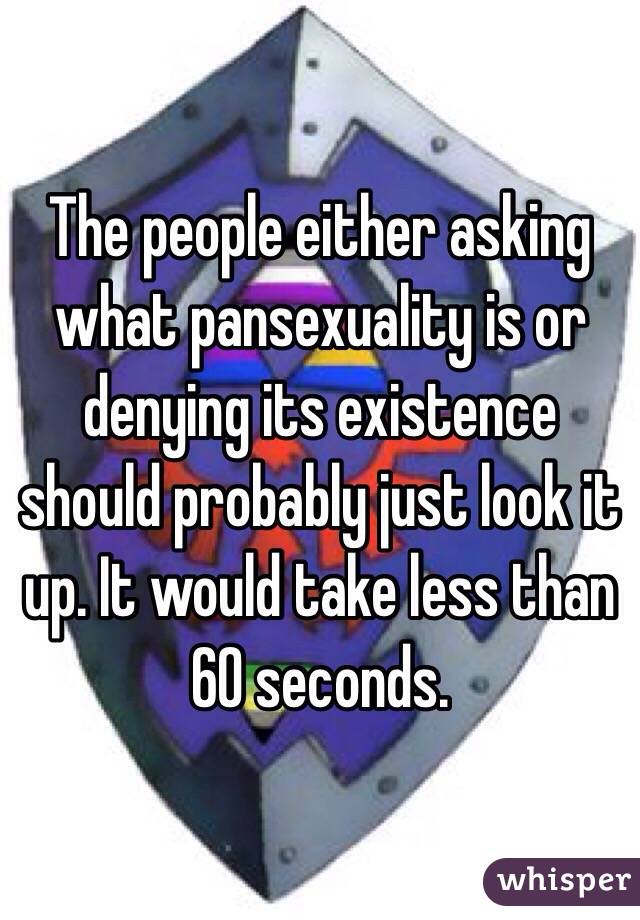 The people either asking what pansexuality is or denying its existence should probably just look it up. It would take less than 60 seconds.