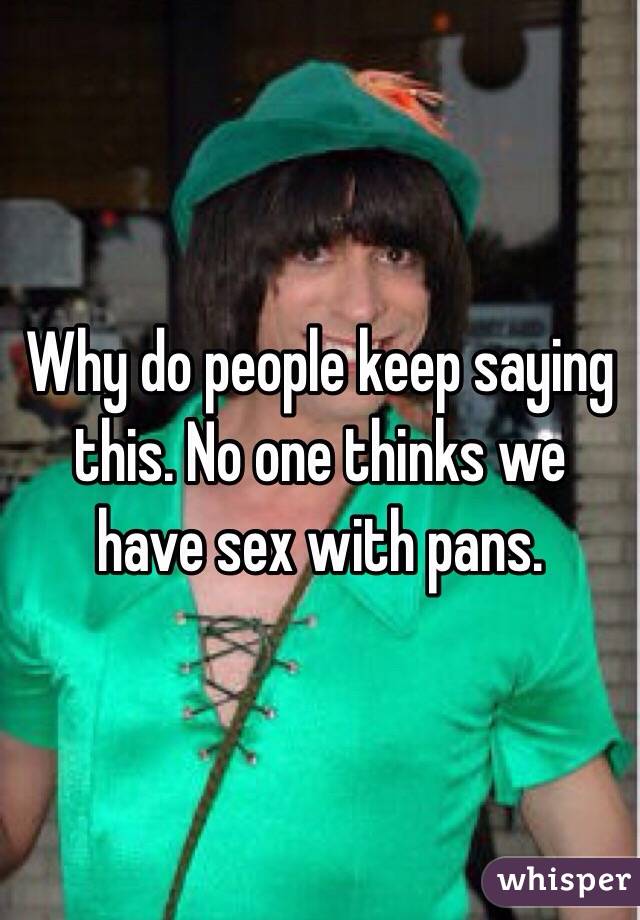 Why do people keep saying this. No one thinks we have sex with pans. 