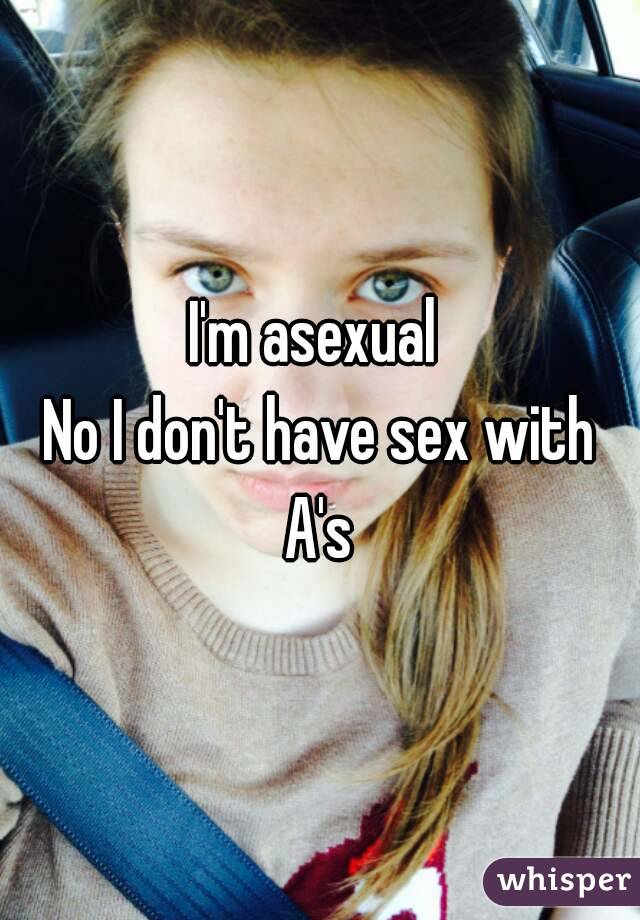 I'm asexual 
No I don't have sex with A's 