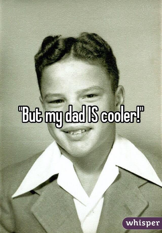 "But my dad IS cooler!"