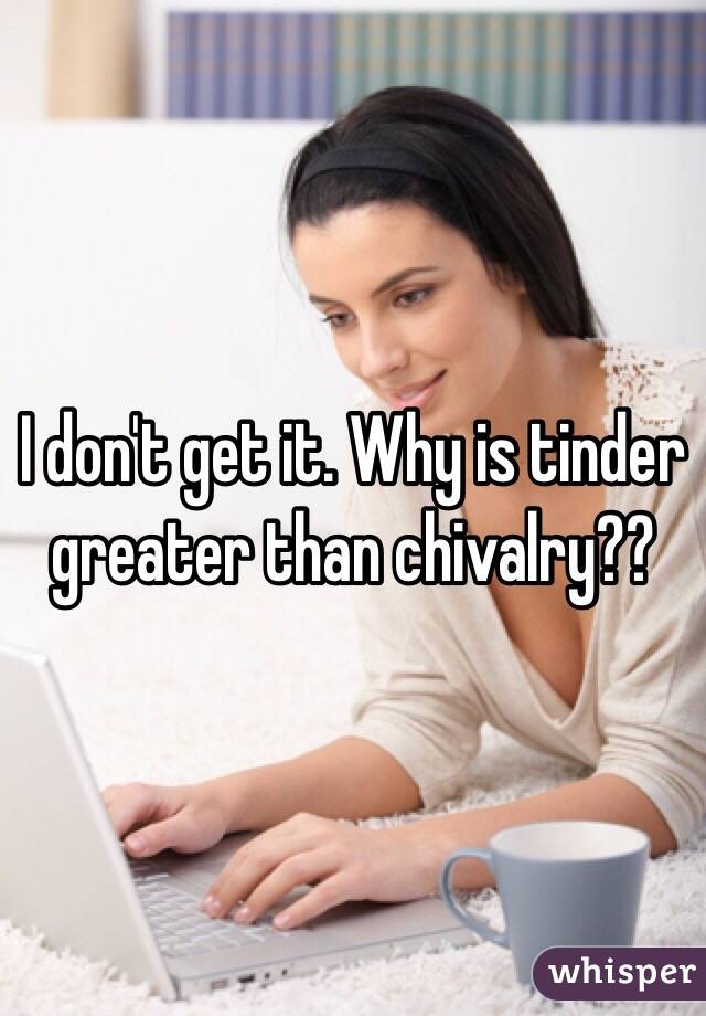 I don't get it. Why is tinder greater than chivalry??