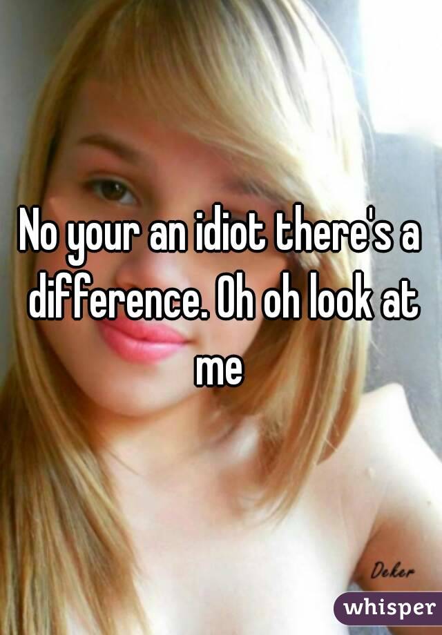 No your an idiot there's a difference. Oh oh look at me 