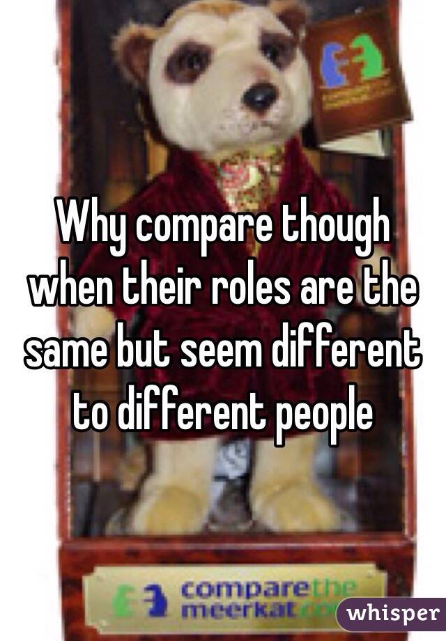 Why compare though when their roles are the same but seem different to different people