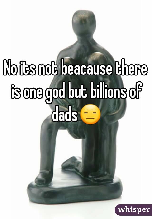 No its not beacause there is one god but billions of dads😑 