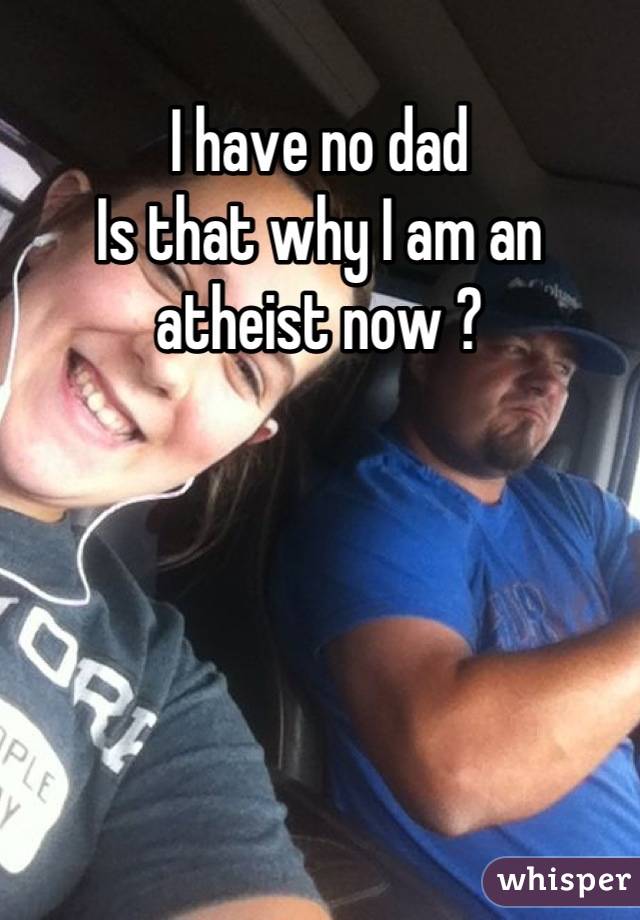 I have no dad 
Is that why I am an atheist now ?