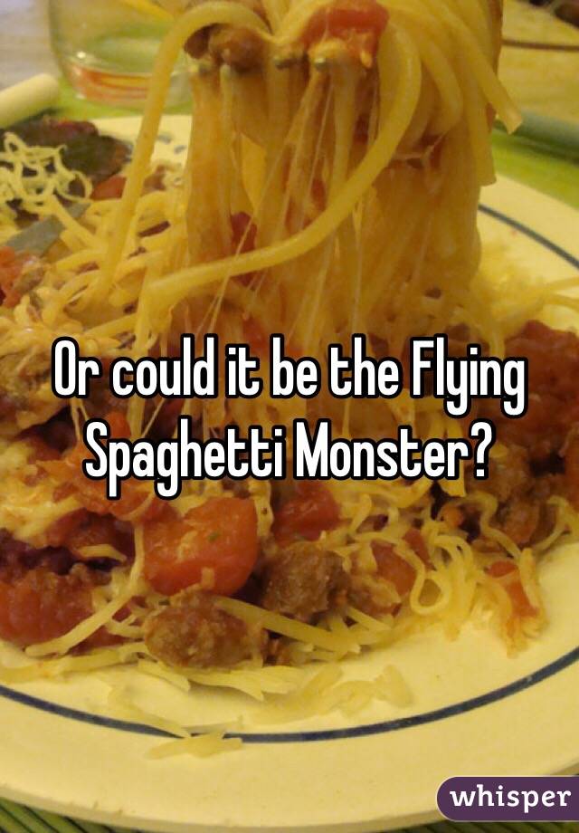 Or could it be the Flying Spaghetti Monster? 