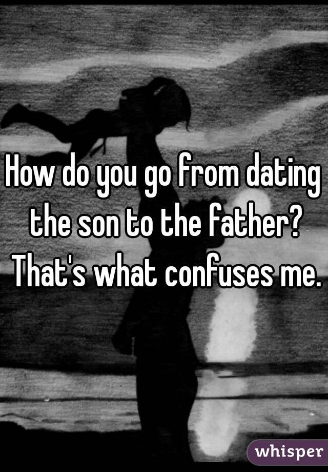 How do you go from dating the son to the father? That's what confuses me.