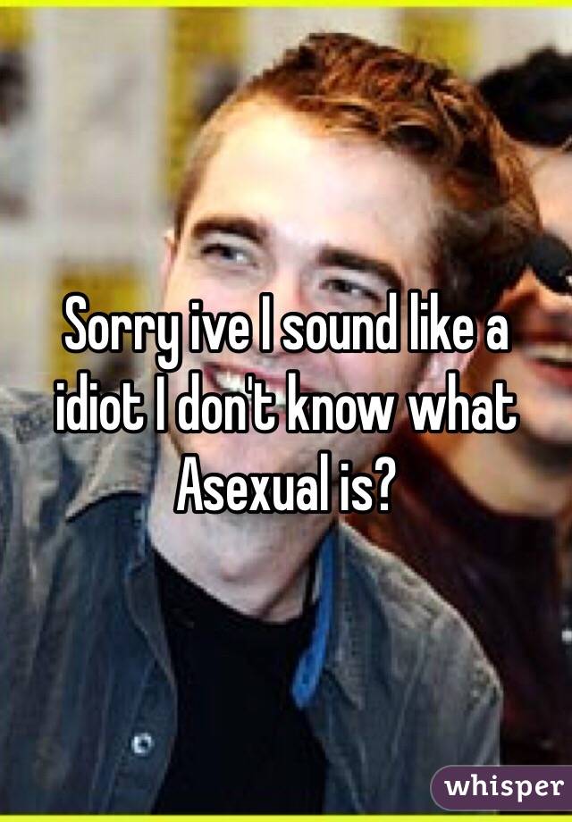 Sorry ive I sound like a idiot I don't know what Asexual is?