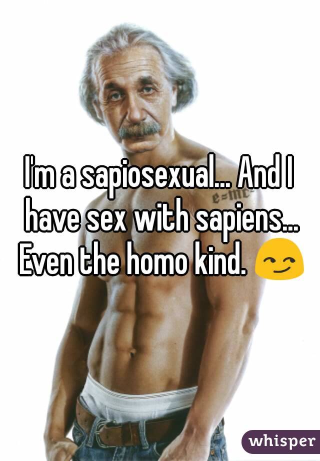 I'm a sapiosexual... And I have sex with sapiens... Even the homo kind. 😏