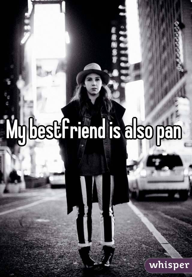 My bestfriend is also pan 