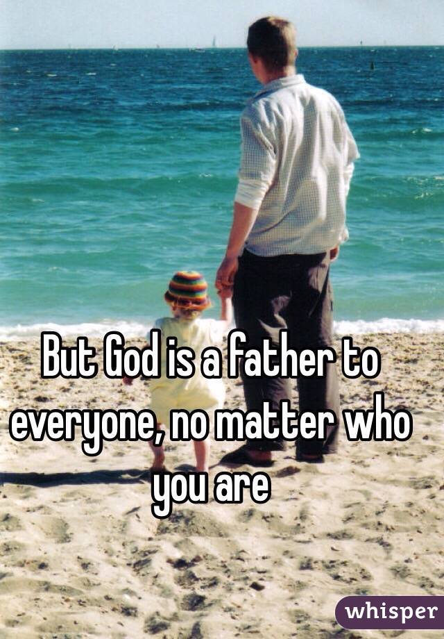 But God is a father to everyone, no matter who you are 