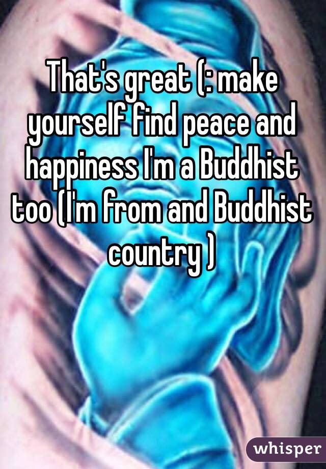 That's great (: make yourself find peace and happiness I'm a Buddhist too (I'm from and Buddhist country )